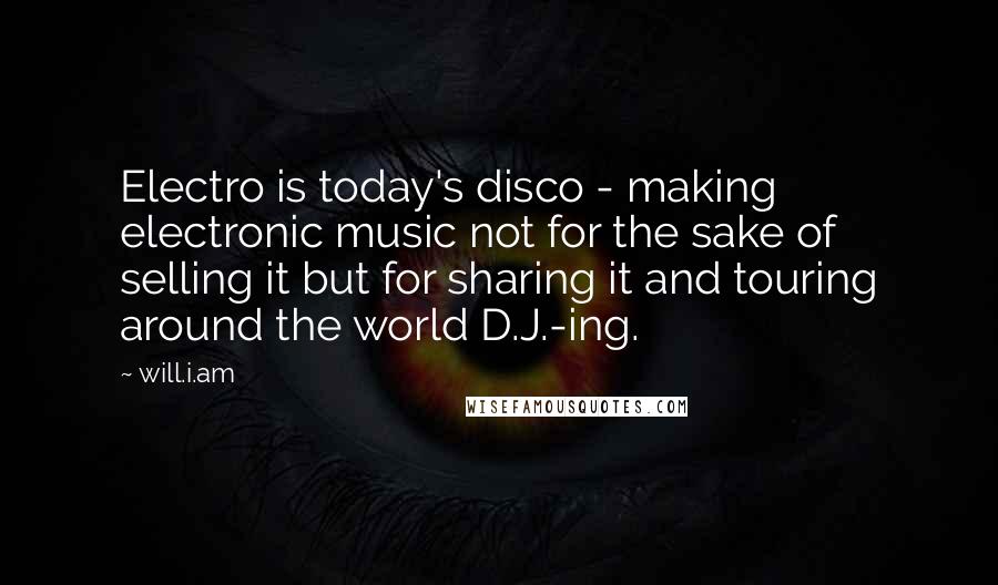 Will.i.am Quotes: Electro is today's disco - making electronic music not for the sake of selling it but for sharing it and touring around the world D.J.-ing.