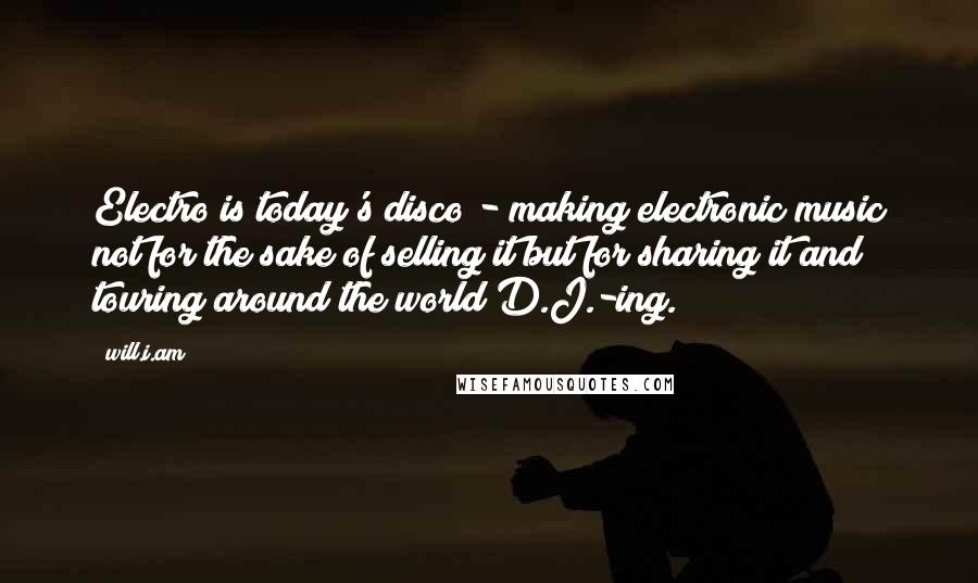 Will.i.am Quotes: Electro is today's disco - making electronic music not for the sake of selling it but for sharing it and touring around the world D.J.-ing.