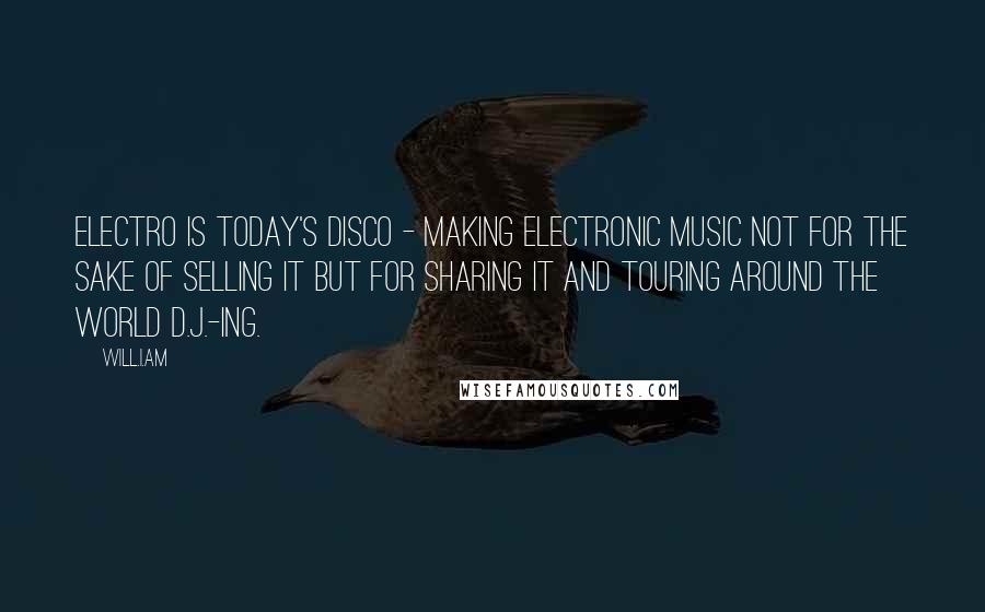 Will.i.am Quotes: Electro is today's disco - making electronic music not for the sake of selling it but for sharing it and touring around the world D.J.-ing.