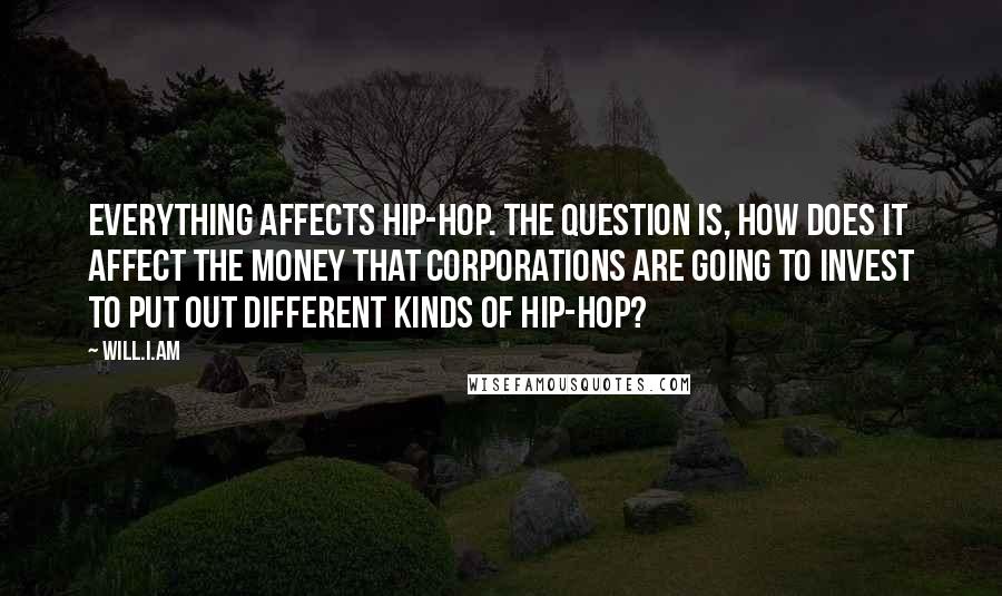 Will.i.am Quotes: Everything affects hip-hop. The question is, how does it affect the money that corporations are going to invest to put out different kinds of hip-hop?