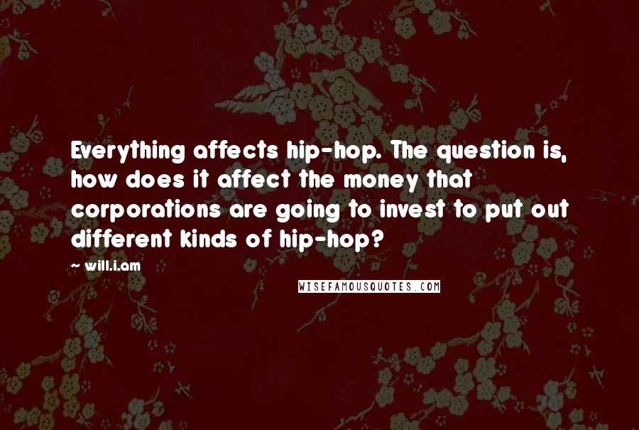 Will.i.am Quotes: Everything affects hip-hop. The question is, how does it affect the money that corporations are going to invest to put out different kinds of hip-hop?