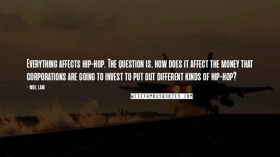Will.i.am Quotes: Everything affects hip-hop. The question is, how does it affect the money that corporations are going to invest to put out different kinds of hip-hop?