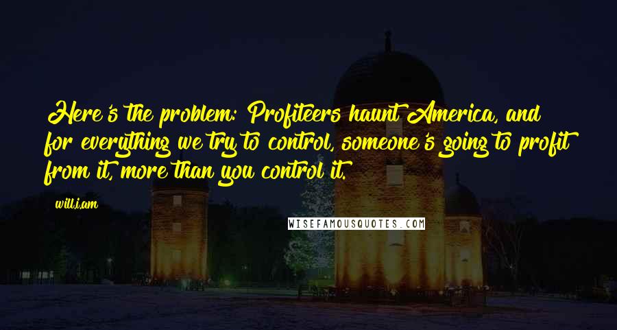 Will.i.am Quotes: Here's the problem: Profiteers haunt America, and for everything we try to control, someone's going to profit from it, more than you control it.