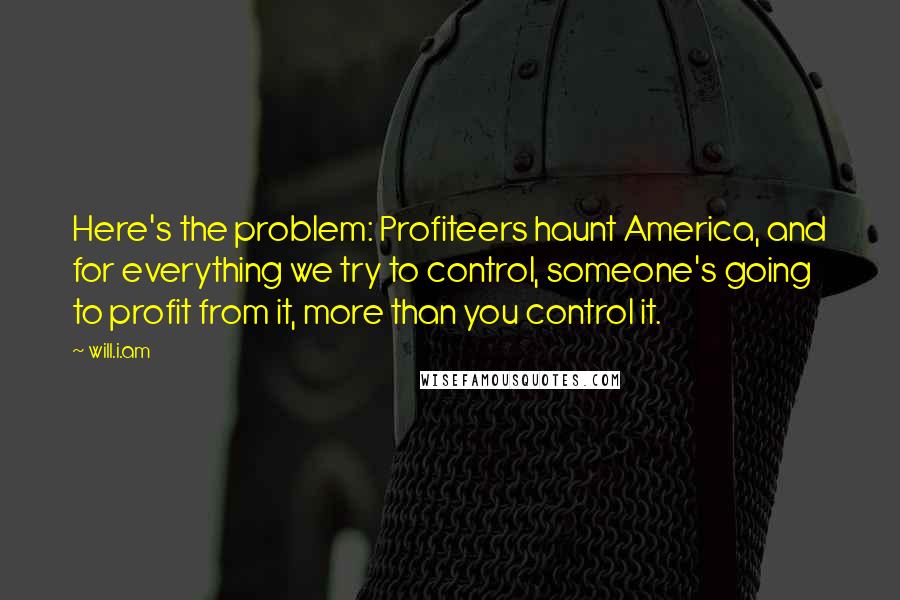 Will.i.am Quotes: Here's the problem: Profiteers haunt America, and for everything we try to control, someone's going to profit from it, more than you control it.