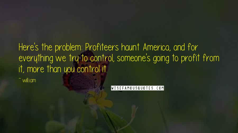 Will.i.am Quotes: Here's the problem: Profiteers haunt America, and for everything we try to control, someone's going to profit from it, more than you control it.