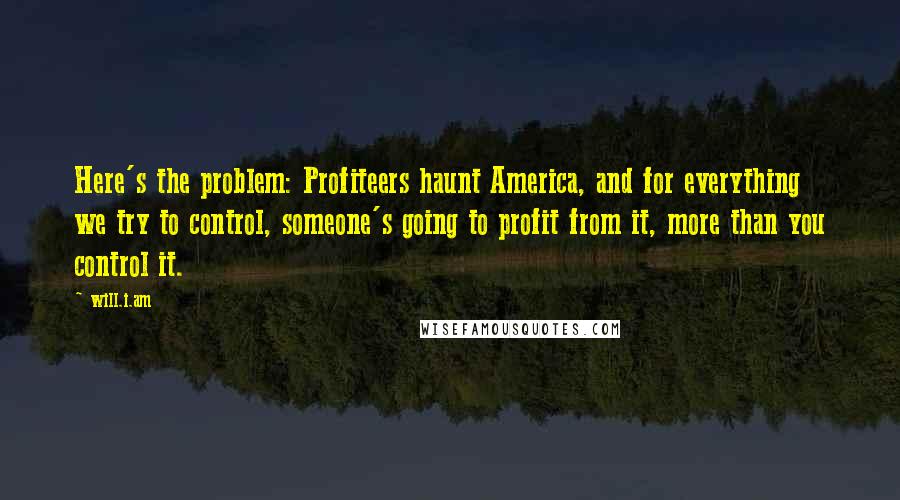 Will.i.am Quotes: Here's the problem: Profiteers haunt America, and for everything we try to control, someone's going to profit from it, more than you control it.