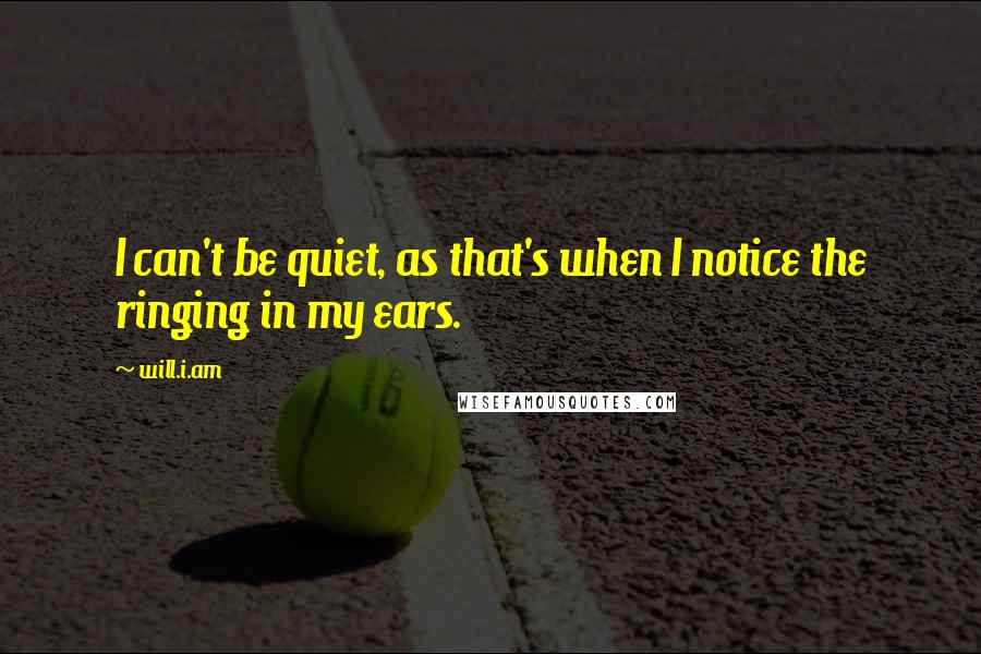 Will.i.am Quotes: I can't be quiet, as that's when I notice the ringing in my ears.