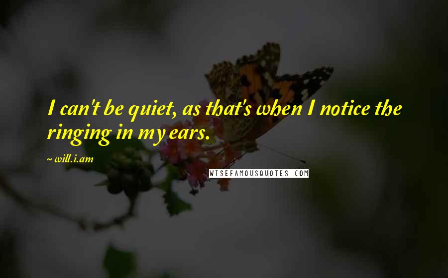 Will.i.am Quotes: I can't be quiet, as that's when I notice the ringing in my ears.