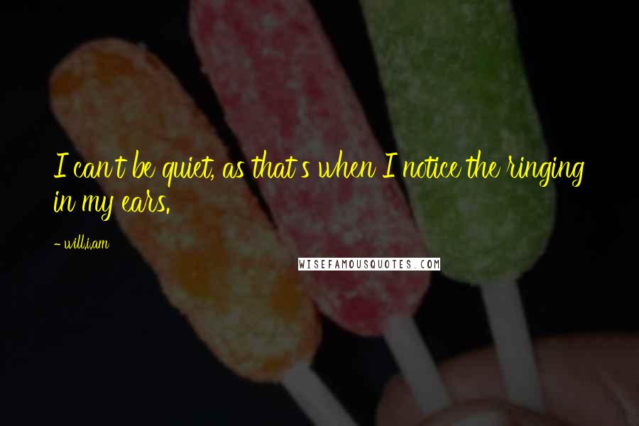 Will.i.am Quotes: I can't be quiet, as that's when I notice the ringing in my ears.