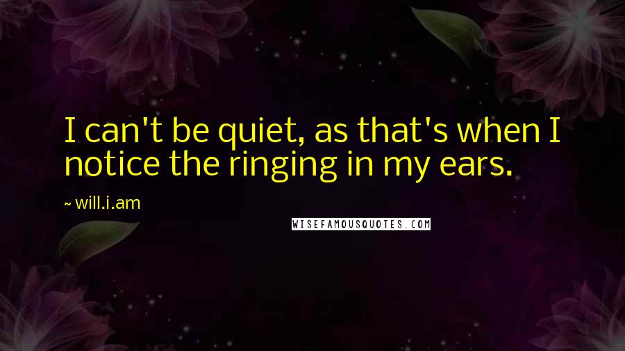 Will.i.am Quotes: I can't be quiet, as that's when I notice the ringing in my ears.
