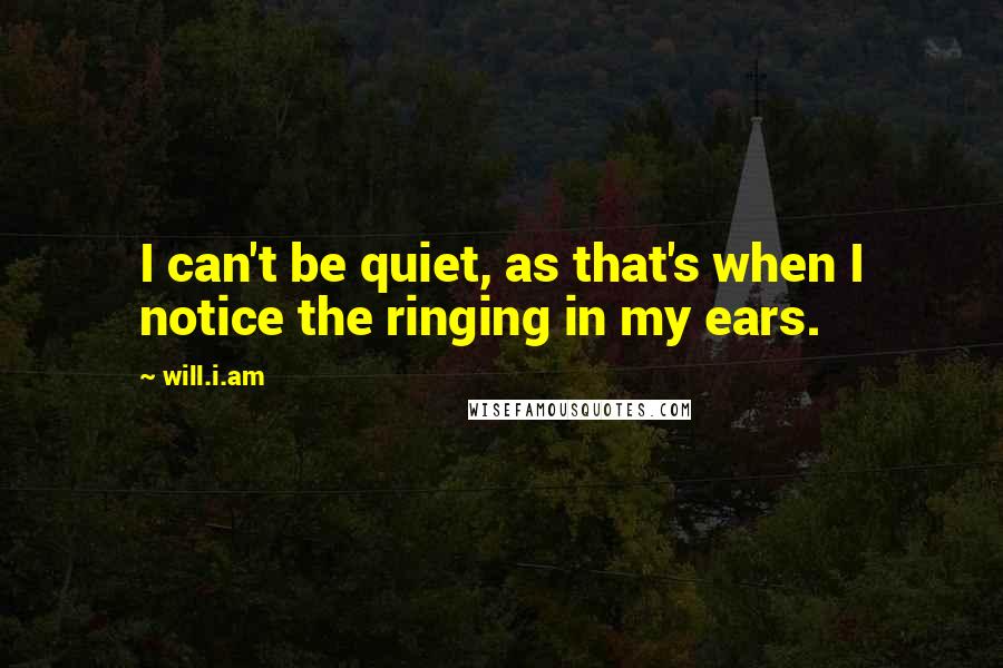 Will.i.am Quotes: I can't be quiet, as that's when I notice the ringing in my ears.