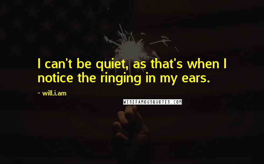 Will.i.am Quotes: I can't be quiet, as that's when I notice the ringing in my ears.