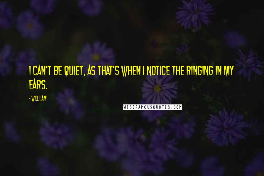 Will.i.am Quotes: I can't be quiet, as that's when I notice the ringing in my ears.