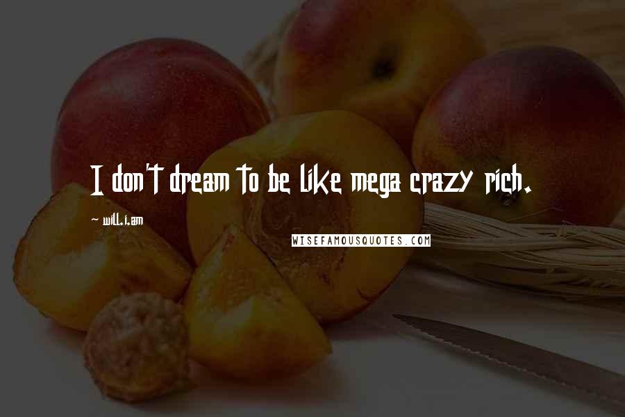 Will.i.am Quotes: I don't dream to be like mega crazy rich.