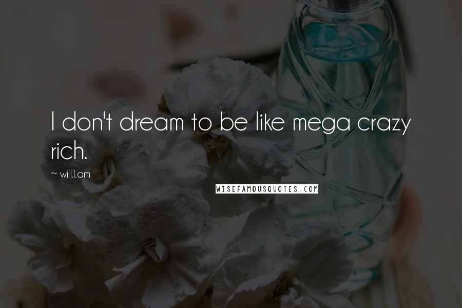 Will.i.am Quotes: I don't dream to be like mega crazy rich.
