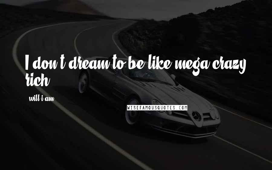 Will.i.am Quotes: I don't dream to be like mega crazy rich.