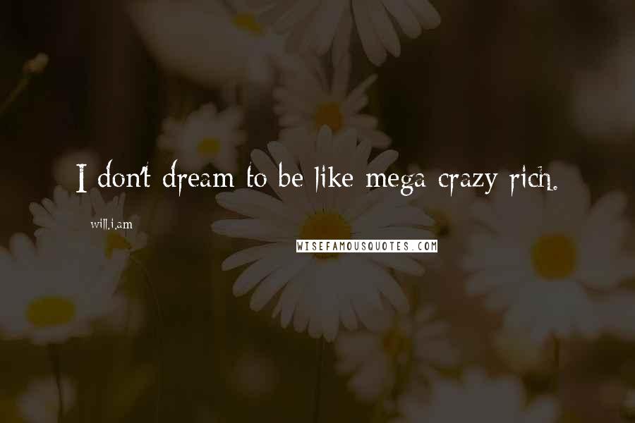 Will.i.am Quotes: I don't dream to be like mega crazy rich.