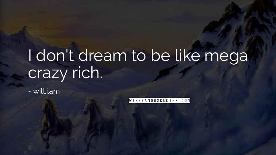 Will.i.am Quotes: I don't dream to be like mega crazy rich.