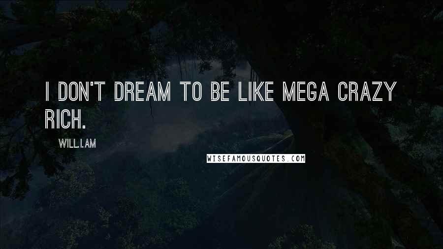 Will.i.am Quotes: I don't dream to be like mega crazy rich.