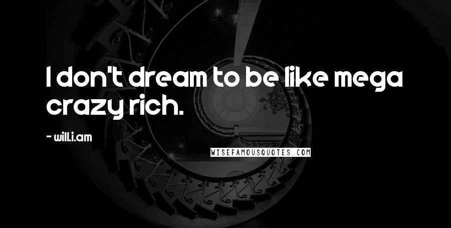 Will.i.am Quotes: I don't dream to be like mega crazy rich.