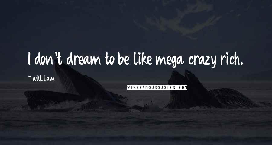 Will.i.am Quotes: I don't dream to be like mega crazy rich.