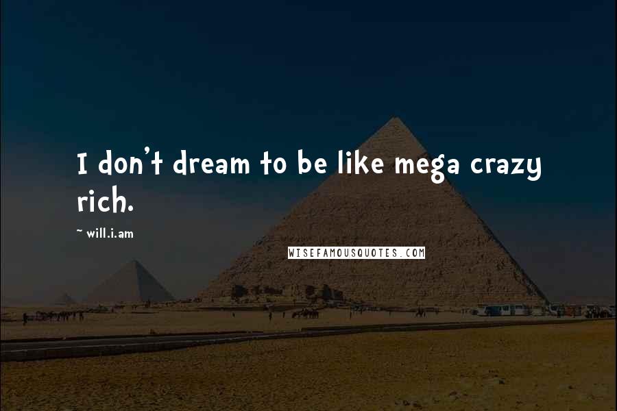 Will.i.am Quotes: I don't dream to be like mega crazy rich.