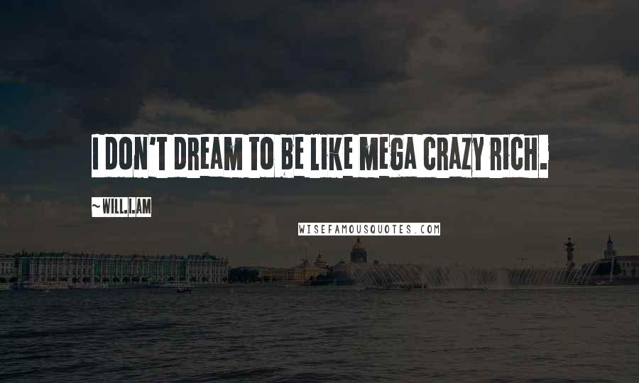 Will.i.am Quotes: I don't dream to be like mega crazy rich.