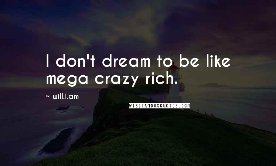 Will.i.am Quotes: I don't dream to be like mega crazy rich.