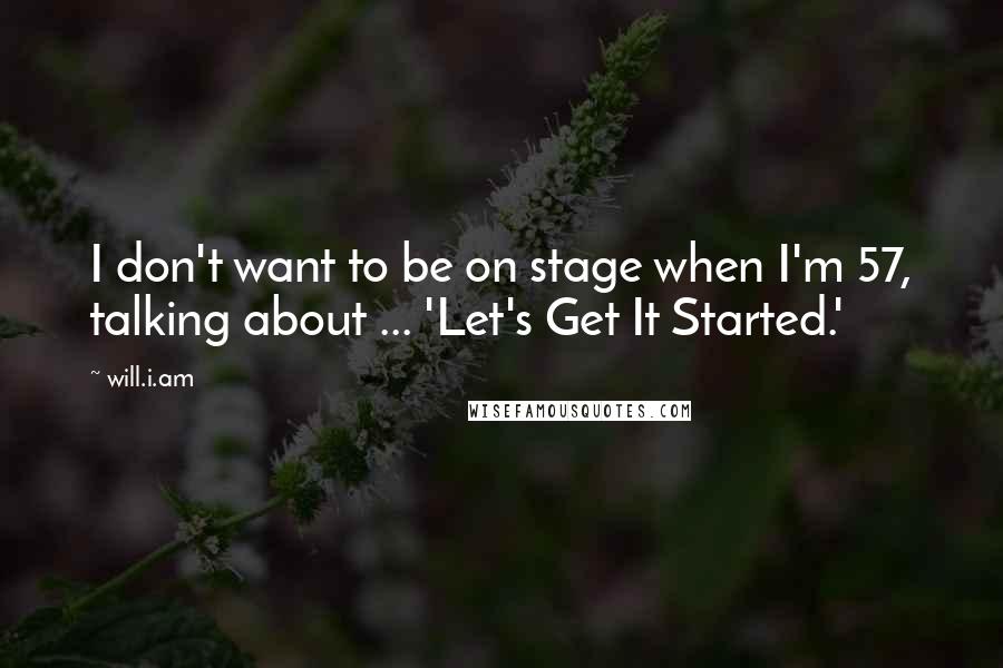 Will.i.am Quotes: I don't want to be on stage when I'm 57, talking about ... 'Let's Get It Started.'