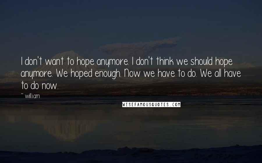 Will.i.am Quotes: I don't want to hope anymore. I don't think we should hope anymore. We hoped enough. Now we have to do. We all have to do now.