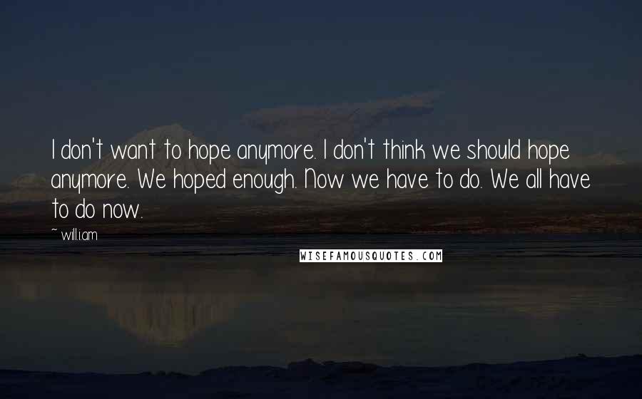 Will.i.am Quotes: I don't want to hope anymore. I don't think we should hope anymore. We hoped enough. Now we have to do. We all have to do now.