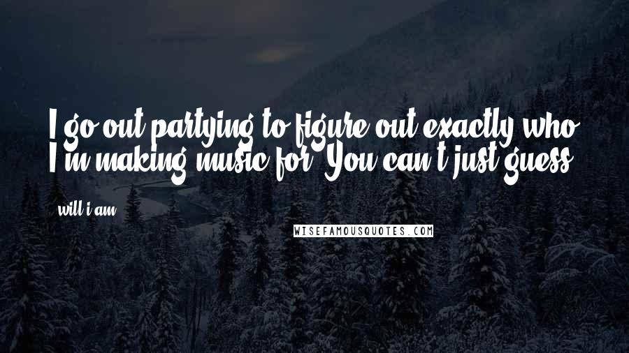 Will.i.am Quotes: I go out partying to figure out exactly who I'm making music for. You can't just guess.