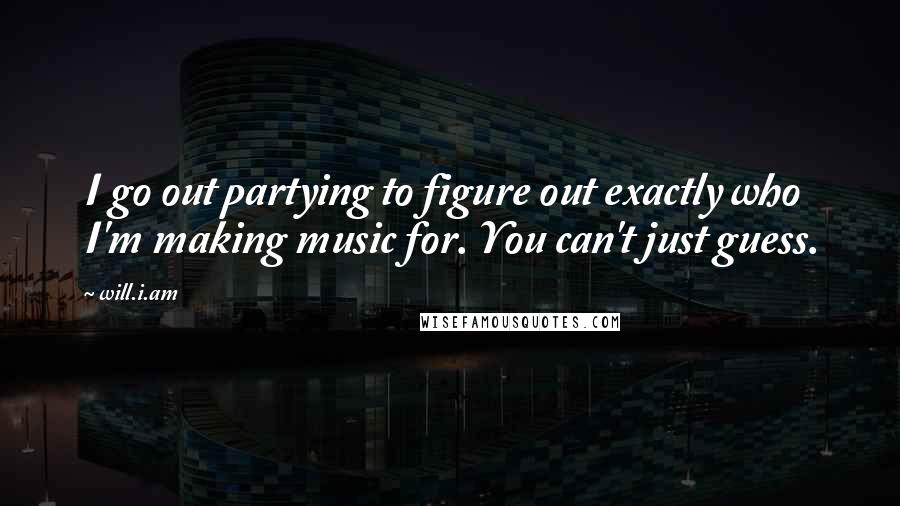 Will.i.am Quotes: I go out partying to figure out exactly who I'm making music for. You can't just guess.