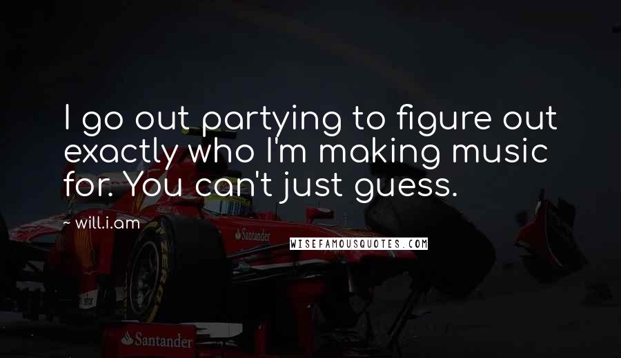 Will.i.am Quotes: I go out partying to figure out exactly who I'm making music for. You can't just guess.