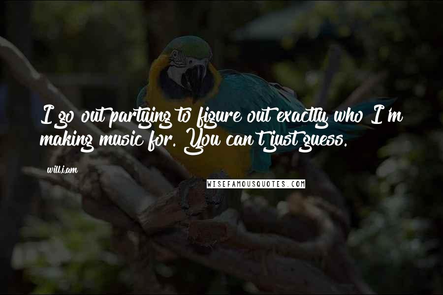 Will.i.am Quotes: I go out partying to figure out exactly who I'm making music for. You can't just guess.