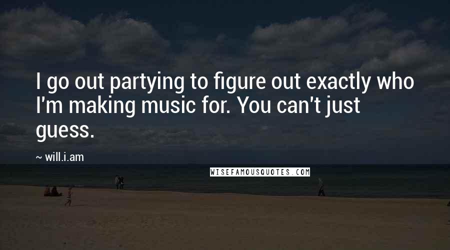 Will.i.am Quotes: I go out partying to figure out exactly who I'm making music for. You can't just guess.