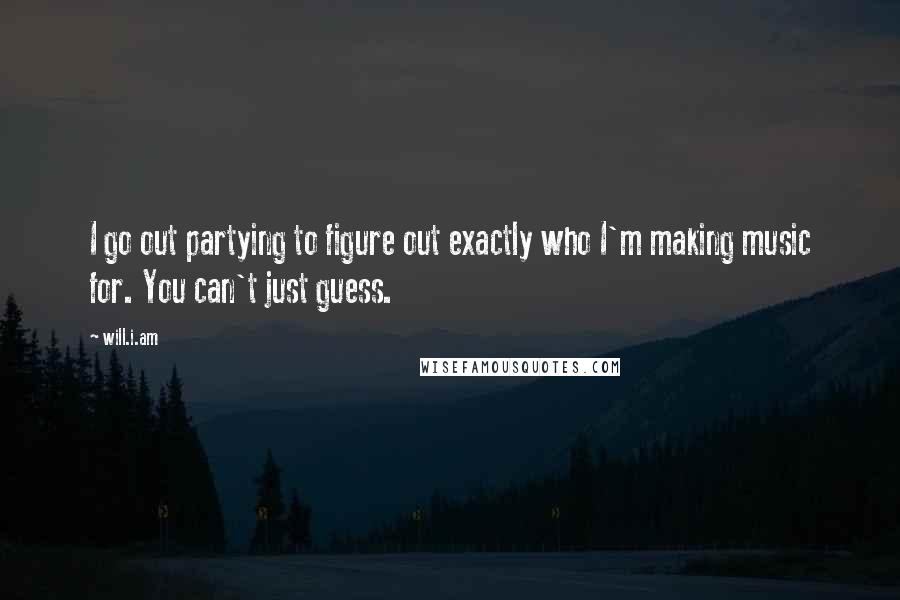 Will.i.am Quotes: I go out partying to figure out exactly who I'm making music for. You can't just guess.