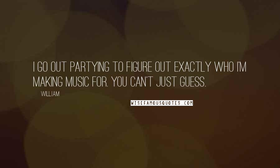 Will.i.am Quotes: I go out partying to figure out exactly who I'm making music for. You can't just guess.