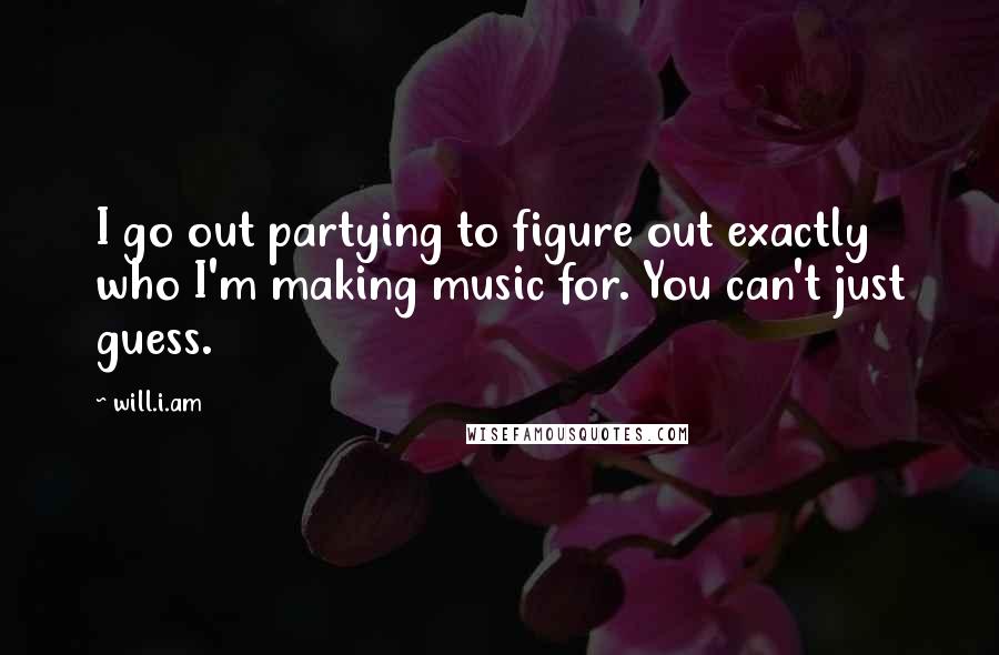 Will.i.am Quotes: I go out partying to figure out exactly who I'm making music for. You can't just guess.