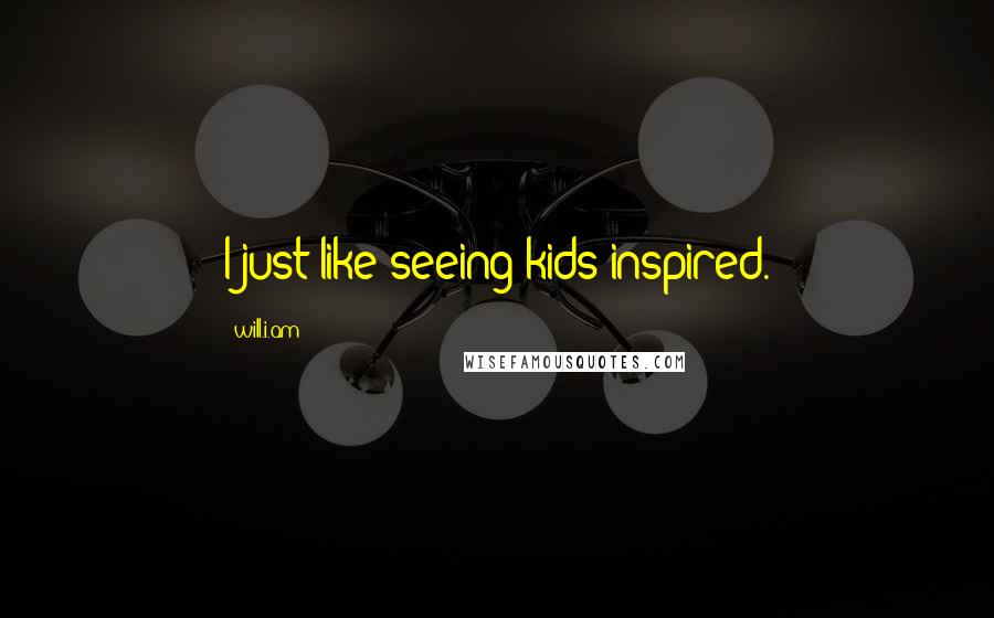 Will.i.am Quotes: I just like seeing kids inspired.