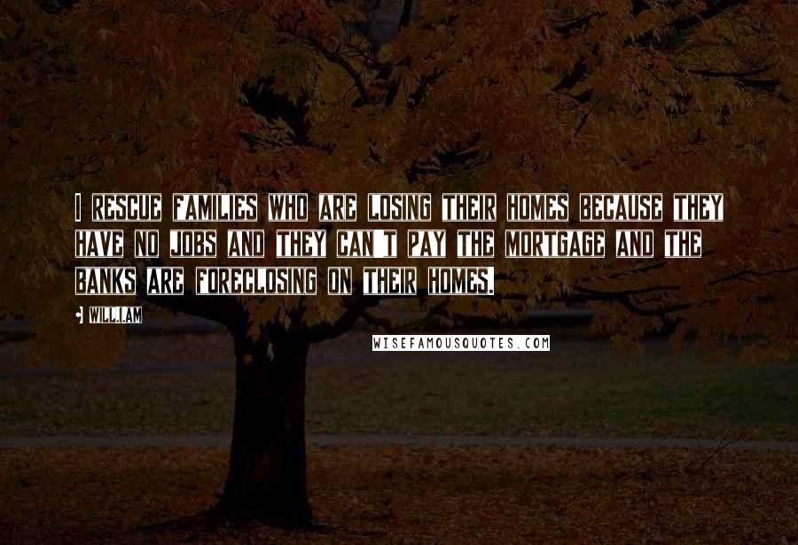 Will.i.am Quotes: I rescue families who are losing their homes because they have no jobs and they can't pay the mortgage and the banks are foreclosing on their homes.