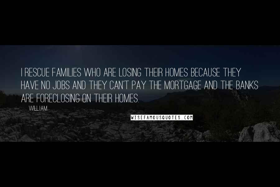 Will.i.am Quotes: I rescue families who are losing their homes because they have no jobs and they can't pay the mortgage and the banks are foreclosing on their homes.