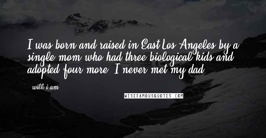 Will.i.am Quotes: I was born and raised in East Los Angeles by a single mom who had three biological kids and adopted four more. I never met my dad.