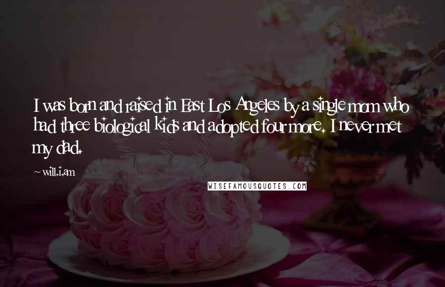 Will.i.am Quotes: I was born and raised in East Los Angeles by a single mom who had three biological kids and adopted four more. I never met my dad.