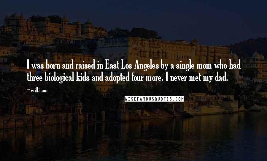 Will.i.am Quotes: I was born and raised in East Los Angeles by a single mom who had three biological kids and adopted four more. I never met my dad.