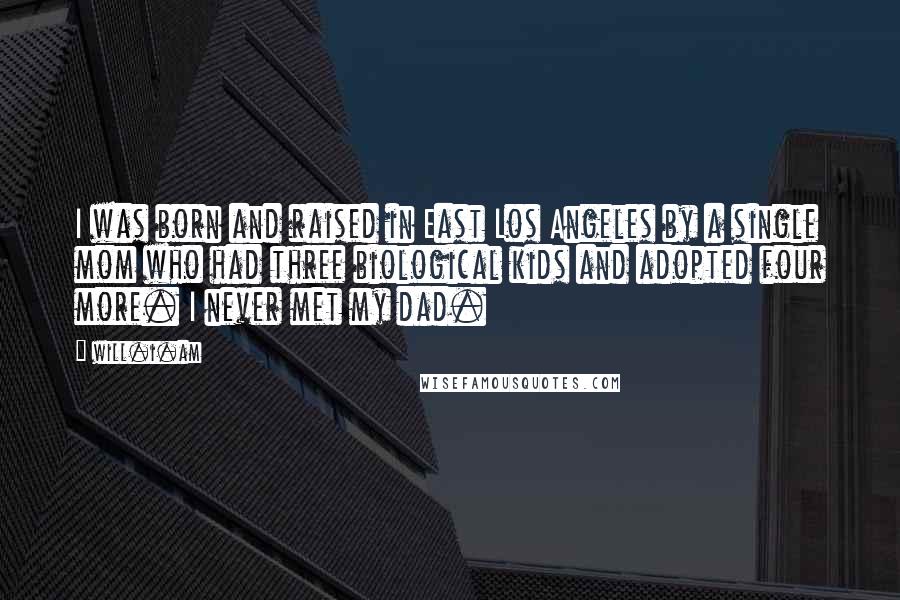 Will.i.am Quotes: I was born and raised in East Los Angeles by a single mom who had three biological kids and adopted four more. I never met my dad.