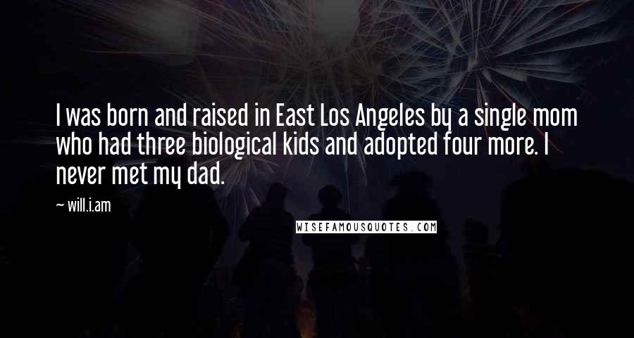 Will.i.am Quotes: I was born and raised in East Los Angeles by a single mom who had three biological kids and adopted four more. I never met my dad.