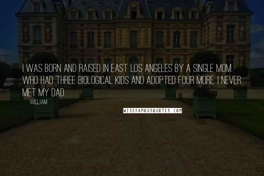 Will.i.am Quotes: I was born and raised in East Los Angeles by a single mom who had three biological kids and adopted four more. I never met my dad.