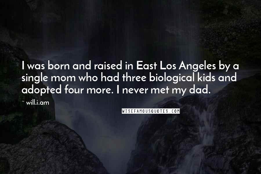 Will.i.am Quotes: I was born and raised in East Los Angeles by a single mom who had three biological kids and adopted four more. I never met my dad.