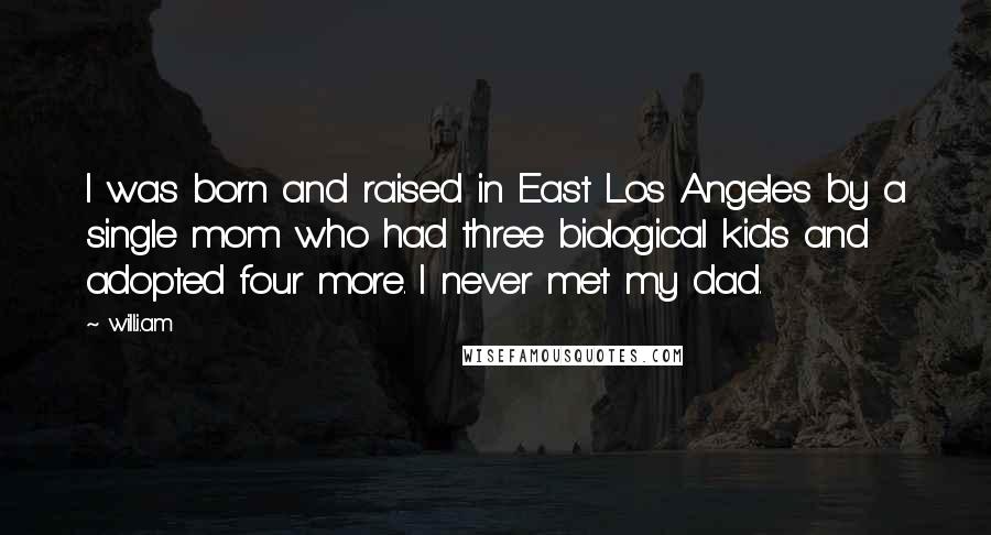 Will.i.am Quotes: I was born and raised in East Los Angeles by a single mom who had three biological kids and adopted four more. I never met my dad.